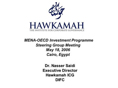 MENA-OECD Investment Programme Steering Group Meeting May 18, 2006 Cairo, Egypt Dr. Nasser Saidi Executive Director Hawkamah ICG DIFC.