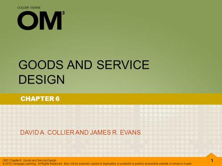 1 OM3 Chapter 6 Goods and Service Design © 2012 Cengage Learning. All Rights Reserved. May not be scanned, copied or duplicated, or posted to a publicly.