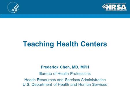 Teaching Health Centers Frederick Chen, MD, MPH Bureau of Health Professions Health Resources and Services Administration U.S. Department of Health and.