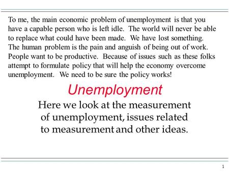 1 Unemployment Here we look at the measurement of unemployment, issues related to measurement and other ideas. To me, the main economic problem of unemployment.