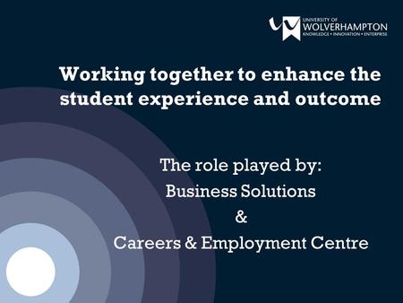 Working together to enhance the student experience and outcome The role played by: Business Solutions & Careers & Employment Centre.