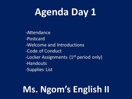 Agenda Day 1 Ms. Ngom’s English II -Attendance -Postcard -Welcome and Introductions -Code of Conduct -Locker Assignments (1 st period only) -Handouts -Supplies.
