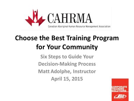 Choose the Best Training Program for Your Community Six Steps to Guide Your Decision-Making Process Matt Adolphe, Instructor April 15, 2015.