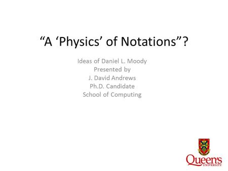 “A ‘Physics’ of Notations”? Ideas of Daniel L. Moody Presented by J. David Andrews Ph.D. Candidate School of Computing.