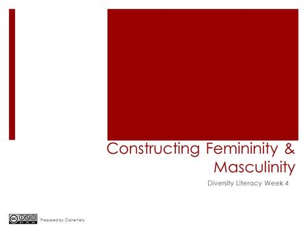 Constructing Femininity & Masculinity Diversity Literacy Week 4 Prepared by Claire Kelly.
