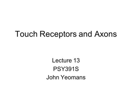 Touch Receptors and Axons Lecture 13 PSY391S John Yeomans.