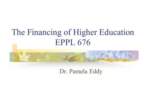 The Financing of Higher Education EPPL 676 Dr. Pamela Eddy.