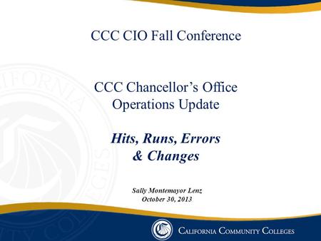 CCC CIO Fall Conference CCC Chancellor’s Office Operations Update Hits, Runs, Errors & Changes Sally Montemayor Lenz October 30, 2013.