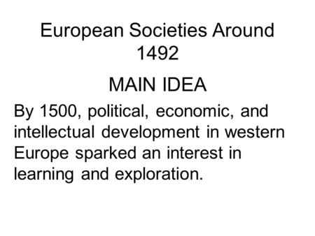 European Societies Around 1492 MAIN IDEA By 1500, political, economic, and intellectual development in western Europe sparked an interest in learning and.