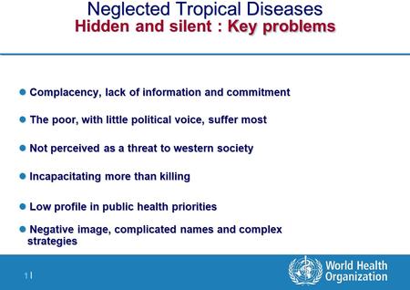 1 |1 | Key problems Neglected Tropical Diseases Hidden and silent : Key problems Complacency, lack of information and commitment Complacency, lack of information.