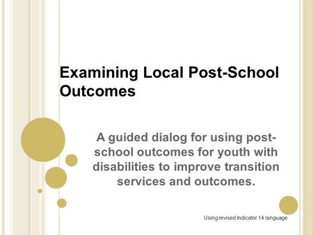 Examining Local Post-School Outcomes A guided dialog for using post- school outcomes for youth with disabilities to improve transition services and outcomes.