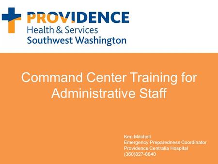 Command Center Training for Administrative Staff Ken Mitchell Emergency Preparedness Coordinator Providence Centralia Hospital (360)827-8840.