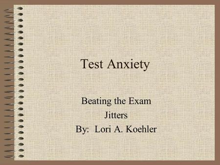 Test Anxiety Beating the Exam Jitters By: Lori A. Koehler.