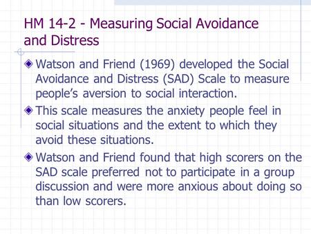 HM 14-2 - Measuring Social Avoidance and Distress Watson and Friend (1969) developed the Social Avoidance and Distress (SAD) Scale to measure people’s.