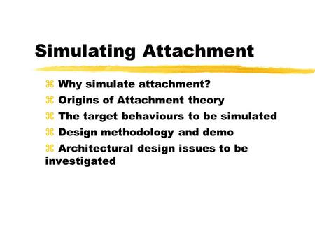 Simulating Attachment z Why simulate attachment? z Origins of Attachment theory z The target behaviours to be simulated z Design methodology and demo z.