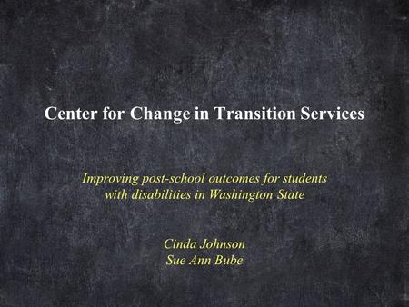 Center for Change in Transition Services Improving post-school outcomes for students with disabilities in Washington State Cinda Johnson Sue Ann Bube.