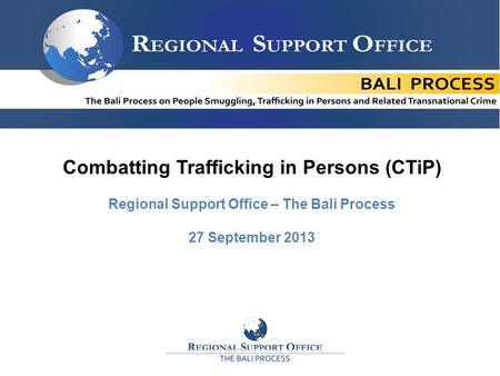 1 11 Combatting Trafficking in Persons (CTiP) Regional Support Office – The Bali Process 27 September 2013.