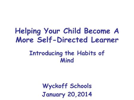 Helping Your Child Become A More Self-Directed Learner Introducing the Habits of Mind Wyckoff Schools January 20,2014.