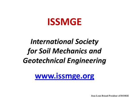 Jean-Louis Briaud-President of ISSMGE ISSMGE International Society for Soil Mechanics and Geotechnical Engineering www.issmge.org www.issmge.org.
