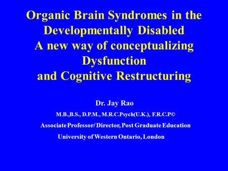 Organic Brain Syndromes in the Developmentally Disabled A new way of conceptualizing Dysfunction and Cognitive Restructuring Dr. Jay Rao M.B.,B.S., D.P.M.,