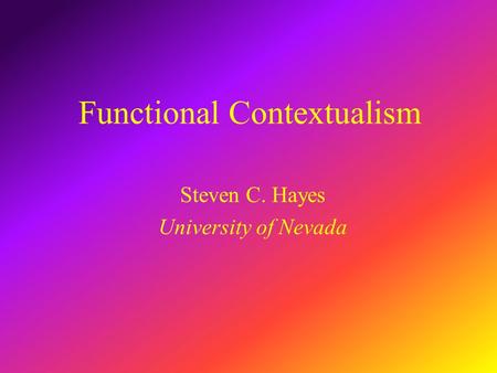 Functional Contextualism Steven C. Hayes University of Nevada.