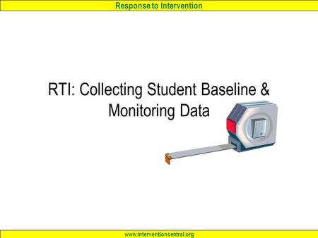 Response to Intervention www.interventioncentral.org RTI: Collecting Student Baseline & Monitoring Data.