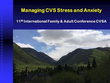 Managing CVS Stress and Anxiety 11 th International Family & Adult Conference CVSA.