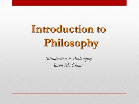Introduction to Philosophy Introduction to Philosophy Jason M. Chang.