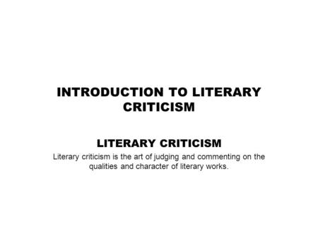 INTRODUCTION TO LITERARY CRITICISM LITERARY CRITICISM Literary criticism is the art of judging and commenting on the qualities and character of literary.