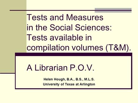 Tests and Measures in the Social Sciences: Tests available in compilation volumes (T&M). A Librarian P.O.V. Helen Hough, B.A., B.S., M.L.S. University.