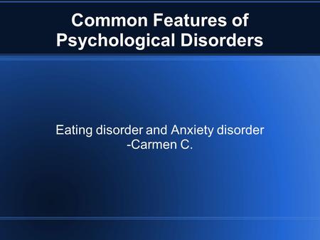 Common Features of Psychological Disorders Eating disorder and Anxiety disorder -Carmen C.