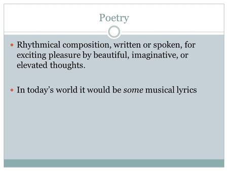 Poetry Rhythmical composition, written or spoken, for exciting pleasure by beautiful, imaginative, or elevated thoughts. In today’s world it would be some.