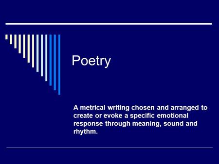 Poetry A metrical writing chosen and arranged to create or evoke a specific emotional response through meaning, sound and rhythm.