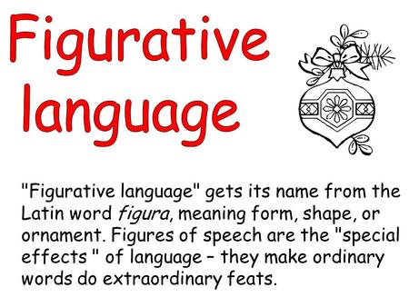 Figurative language gets its name from the Latin word figura, meaning form, shape, or ornament. Figures of speech are the special effects  of language.