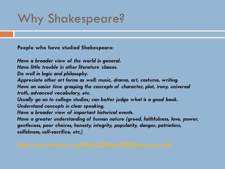 Why Shakespeare? People who have studied Shakespeare: Have a broader view of the world in general. Have little trouble in other literature classes. Do.