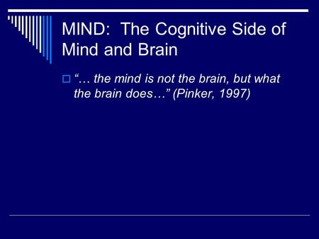 MIND: The Cognitive Side of Mind and Brain  “… the mind is not the brain, but what the brain does…” (Pinker, 1997)