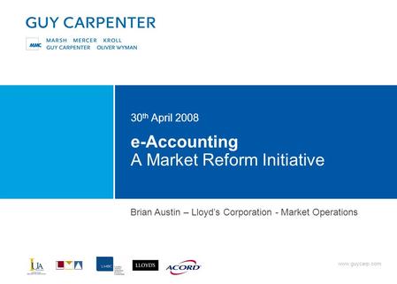 Www.guycarp.com e-Accounting A Market Reform Initiative 30 th April 2008 Brian Austin – Lloyd’s Corporation - Market Operations.