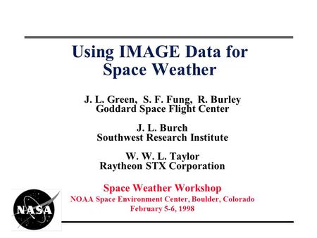 Using IMAGE Data for Space Weather J. L. Green, S. F. Fung, R. Burley Goddard Space Flight Center J. L. Burch Southwest Research Institute W. W. L. Taylor.