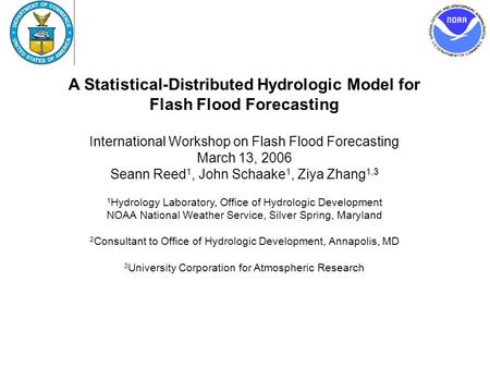 A Statistical-Distributed Hydrologic Model for Flash Flood Forecasting International Workshop on Flash Flood Forecasting March 13, 2006 Seann Reed 1, John.