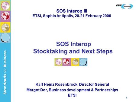 1 SOS Interop Stocktaking and Next Steps Karl Heinz Rosenbrock, Director General Margot Dor, Business development & Partnerships ETSI SOS Interop III ETSI,