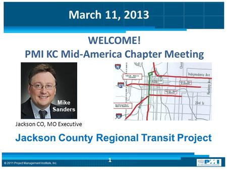 March 11, 2013 1 Jackson County Regional Transit Project Jackson CO, MO Executive WELCOME! PMI KC Mid-America Chapter Meeting.
