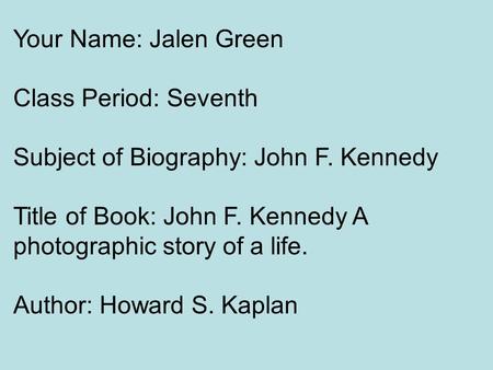 Your Name: Jalen Green Class Period: Seventh Subject of Biography: John F. Kennedy Title of Book: John F. Kennedy A photographic story of a life. Author: