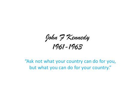 John F Kennedy 1961-1963 “Ask not what your country can do for you, but what you can do for your country.”