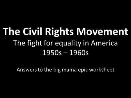 The Civil Rights Movement The fight for equality in America 1950s – 1960s Answers to the big mama epic worksheet.
