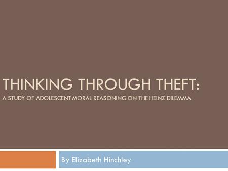 THINKING THROUGH THEFT: A STUDY OF ADOLESCENT MORAL REASONING ON THE HEINZ DILEMMA By Elizabeth Hinchley.