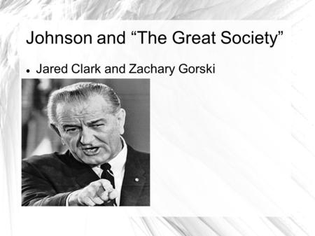 Johnson and “The Great Society” Jared Clark and Zachary Gorski.