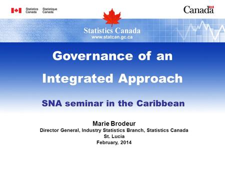 SNA seminar in the Caribbean Marie Brodeur Director General, Industry Statistics Branch, Statistics Canada St. Lucia February, 2014 Governance of an Integrated.