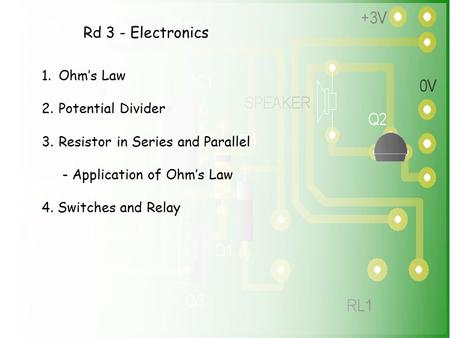 Rd 3 - Electronics 1.Ohm’s Law 2.Potential Divider 3.Resistor in Series and Parallel - Application of Ohm’s Law 4. Switches and Relay.