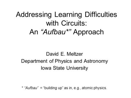 Addressing Learning Difficulties with Circuits: An “Aufbau*” Approach David E. Meltzer Department of Physics and Astronomy Iowa State University * “Aufbau”