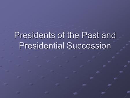 Presidents of the Past and Presidential Succession.